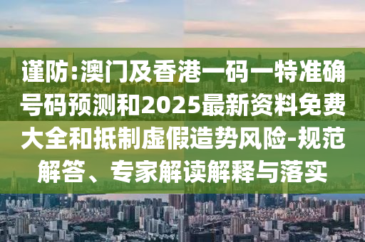 謹防:澳門及香港一碼一特準確號碼預(yù)測和2025最新資料免費大全和抵制虛假造勢風險-規(guī)范解答、專家解讀解釋與落實