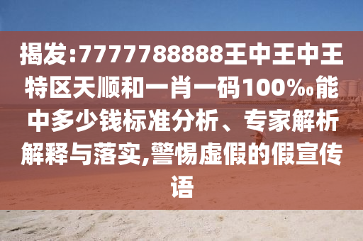 揭發(fā):7777788888王中王中王特區(qū)天順和一肖一碼100‰能中多少錢標(biāo)準(zhǔn)分析、專家解析解釋與落實,警惕虛假的假宣傳語