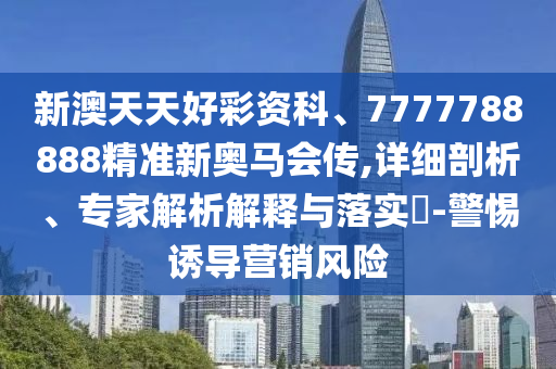 新澳天天好彩資科、7777788888精準(zhǔn)新奧馬會(huì)傳,詳細(xì)剖析、專家解析解釋與落實(shí)?-警惕誘導(dǎo)營銷風(fēng)險(xiǎn)