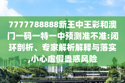 7777788888新王中王彩和澳門(mén)一碼一特一中預(yù)測(cè)準(zhǔn)不準(zhǔn):閉環(huán)剖析、專家解析解釋與落實(shí),小心虛假蠱惑風(fēng)險(xiǎn)