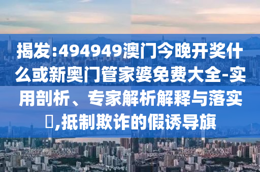 揭發(fā):494949澳門今晚開獎什么或新奧門管家婆免費(fèi)大全-實(shí)用剖析、專家解析解釋與落實(shí)?,抵制欺詐的假誘導(dǎo)旗