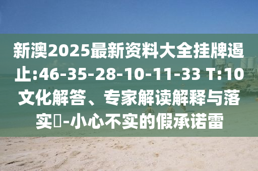 新澳2025最新資料大全掛牌遏止:46-35-28-10-11-33 T:10文化解答、專家解讀解釋與落實(shí)?-小心不實(shí)的假承諾雷