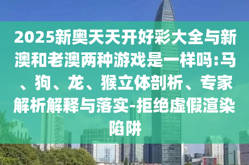 2025新奧天天開好彩大全與新澳和老澳兩種游戲是一樣嗎:馬、狗、龍、猴立體剖析、專家解析解釋與落實-拒絕虛假渲染陷阱