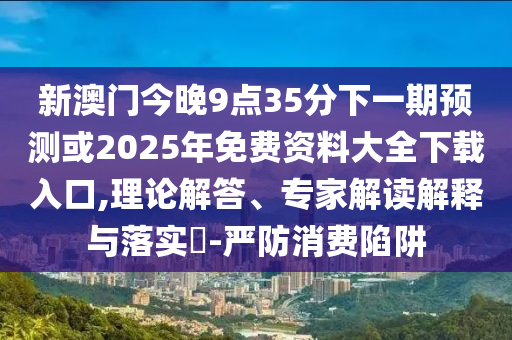 新澳門今晚9點35分下一期預(yù)測或2025年免費資料大全下載入口,理論解答、專家解讀解釋與落實?-嚴防消費陷阱