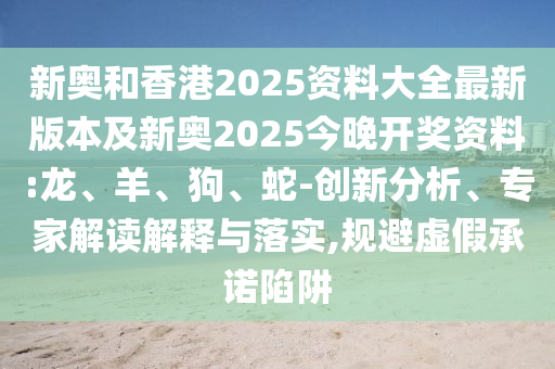 新奧和香港2025資料大全最新版本及新奧2025今晚開獎資料:龍、羊、狗、蛇-創(chuàng)新分析、專家解讀解釋與落實,規(guī)避虛假承諾陷阱