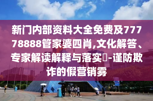 新門內(nèi)部資料大全免費(fèi)及77778888管家婆四肖,文化解答、專家解讀解釋與落實(shí)?-謹(jǐn)防欺詐的假營銷霧