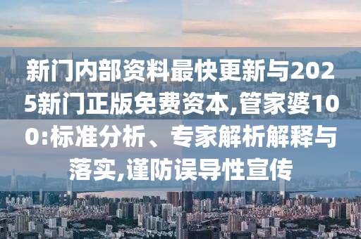 新門內(nèi)部資料最快更新與2025新門正版免費資本,管家婆100:標準分析、專家解析解釋與落實,謹防誤導性宣傳