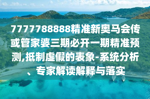 7777788888精準(zhǔn)新奧馬會(huì)傳或管家婆三期必開一期精準(zhǔn)預(yù)測(cè),抵制虛假的表象-系統(tǒng)分析、專家解讀解釋與落實(shí)