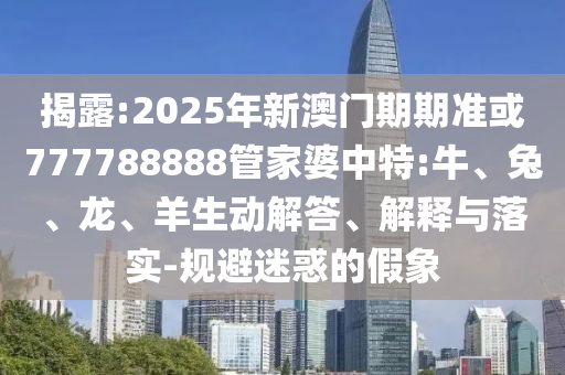 揭露:2025年新澳門期期準或777788888管家婆中特:牛、兔、龍、羊生動解答、解釋與落實-規(guī)避迷惑的假象