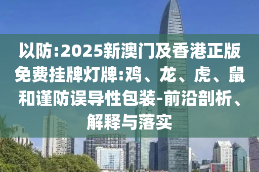 以防:2025新澳門及香港正版免費掛牌燈牌:雞、龍、虎、鼠和謹(jǐn)防誤導(dǎo)性包裝-前沿剖析、解釋與落實