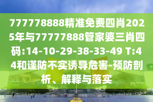 777778888精準(zhǔn)免費(fèi)四肖2025年與77777888管家婆三肖四碼:14-10-29-38-33-49 T:44和謹(jǐn)防不實(shí)誘導(dǎo)危害-預(yù)防剖析、解釋與落實(shí)