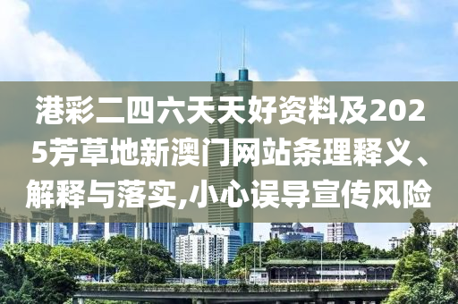 港彩二四六天天好資料及2025芳草地新澳門網(wǎng)站條理釋義、解釋與落實(shí),小心誤導(dǎo)宣傳風(fēng)險(xiǎn)