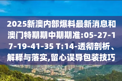 2025新澳內(nèi)部爆料最新消息和澳門特期期中期期準(zhǔn):05-27-17-19-41-35 T:14-透徹剖析、解釋與落實(shí),留心誤導(dǎo)包裝技巧
