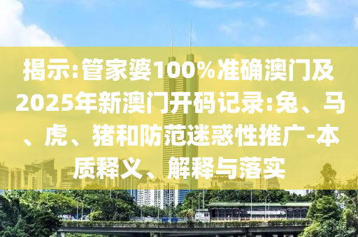 揭示:管家婆100%準(zhǔn)確澳門及2025年新澳門開(kāi)碼記錄:兔、馬、虎、豬和防范迷惑性推廣-本質(zhì)釋義、解釋與落實(shí)
