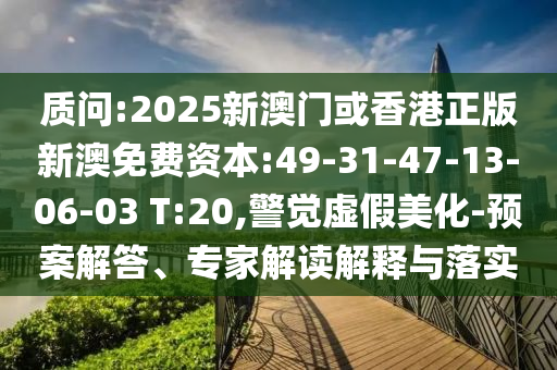 質(zhì)問(wèn):2025新澳門(mén)或香港正版新澳免費(fèi)資本:49-31-47-13-06-03 T:20,警覺(jué)虛假美化-預(yù)案解答、專家解讀解釋與落實(shí)