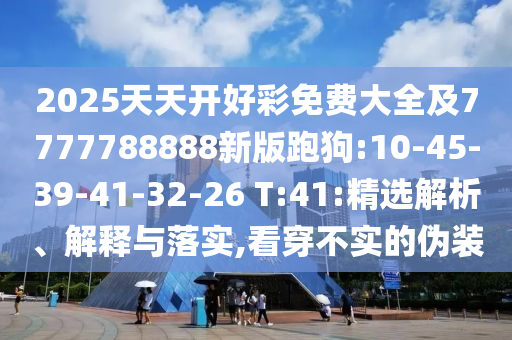 2025天天開好彩免費大全及7777788888新版跑狗:10-45-39-41-32-26 T:41:精選解析、解釋與落實,看穿不實的偽裝