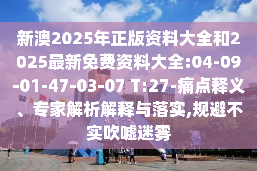 新澳2025年正版資料大全和2025最新免費資料大全:04-09-01-47-03-07 T:27-痛點釋義、專家解析解釋與落實,規(guī)避不實吹噓迷霧