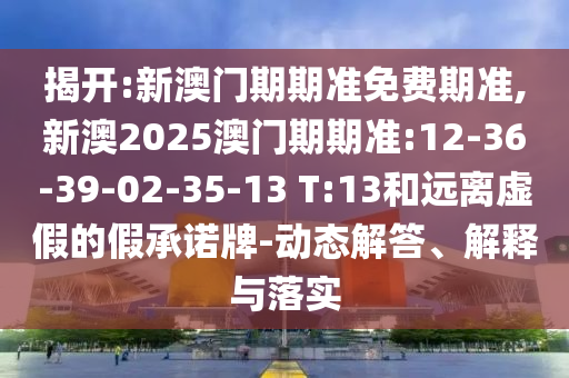 揭開:新澳門期期準免費期準,新澳2025澳門期期準:12-36-39-02-35-13 T:13和遠離虛假的假承諾牌-動態(tài)解答、解釋與落實