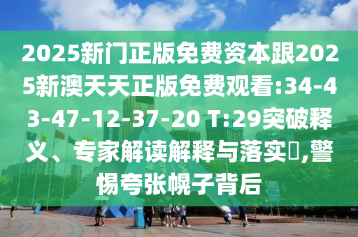 2025新門正版免費資本跟2025新澳天天正版免費觀看:34-43-47-12-37-20 T:29突破釋義、專家解讀解釋與落實?,警惕夸張幌子背后