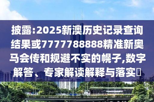 披露:2025新澳歷史記錄查詢結(jié)果或7777788888精準(zhǔn)新奧馬會傳和規(guī)避不實的幌子,數(shù)字解答、專家解讀解釋與落實?