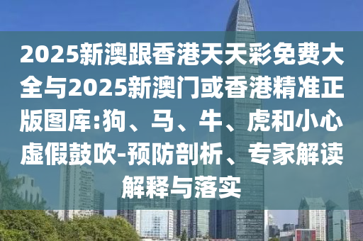 2025新澳跟香港天天彩免費(fèi)大全與2025新澳門或香港精準(zhǔn)正版圖庫:狗、馬、牛、虎和小心虛假鼓吹-預(yù)防剖析、專家解讀解釋與落實(shí)