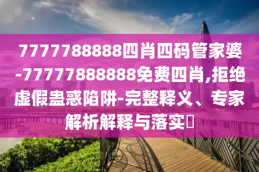 7777788888四肖四碼管家婆-77777888888免費四肖,拒絕虛假蠱惑陷阱-完整釋義、專家解析解釋與落實?