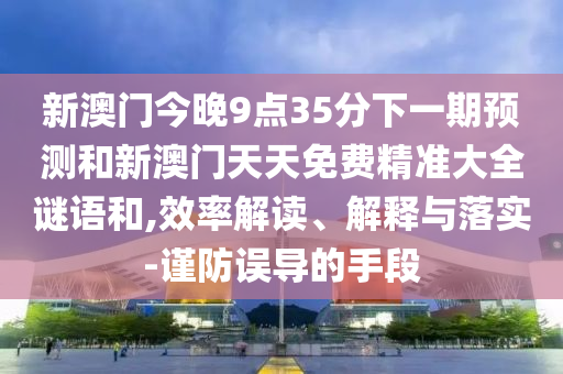 新澳門今晚9點(diǎn)35分下一期預(yù)測(cè)和新澳門天天免費(fèi)精準(zhǔn)大全謎語(yǔ)和,效率解讀、解釋與落實(shí)-謹(jǐn)防誤導(dǎo)的手段