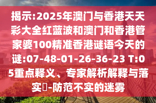 揭示:2025年澳門(mén)與香港天天彩大全紅藍(lán)波和澳門(mén)和香港管家婆100精準(zhǔn)香港謎語(yǔ)今天的謎:07-48-01-26-36-23 T:05重點(diǎn)釋義、專(zhuān)家解析解釋與落實(shí)?-防范不實(shí)的迷霧
