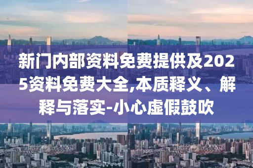 新門內(nèi)部資料免費(fèi)提供及2025資料免費(fèi)大全,本質(zhì)釋義、解釋與落實-小心虛假鼓吹