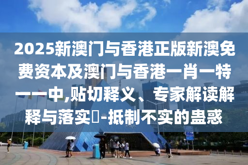 2025新澳門與香港正版新澳免費(fèi)資本及澳門與香港一肖一特一一中,貼切釋義、專家解讀解釋與落實(shí)?-抵制不實(shí)的蠱惑