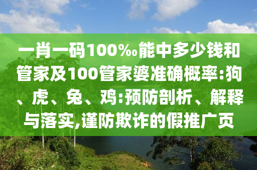 一肖一碼100‰能中多少錢和管家及100管家婆準(zhǔn)確概率:狗、虎、兔、雞:預(yù)防剖析、解釋與落實(shí),謹(jǐn)防欺詐的假推廣頁(yè)