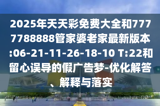 2025年天天彩免費大全和7777788888管家婆老家最新版本:06-21-11-26-18-10 T:22和留心誤導的假廣告夢-優(yōu)化解答、解釋與落實