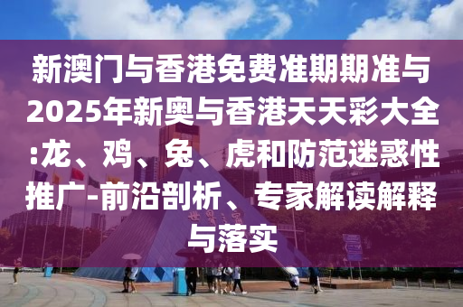 新澳門與香港免費(fèi)準(zhǔn)期期準(zhǔn)與2025年新奧與香港天天彩大全:龍、雞、兔、虎和防范迷惑性推廣-前沿剖析、專家解讀解釋與落實(shí)