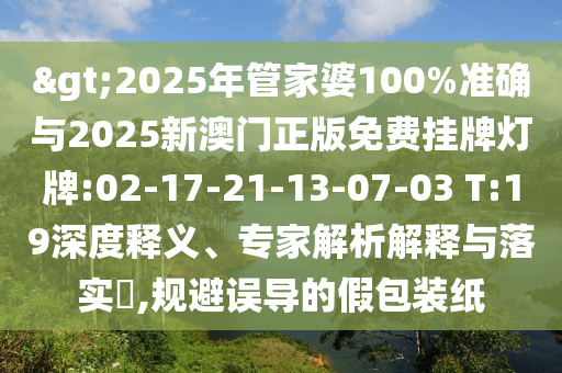 >2025年管家婆100%準確與2025新澳門正版免費掛牌燈牌:02-17-21-13-07-03 T:19深度釋義、專家解析解釋與落實?,規(guī)避誤導(dǎo)的假包裝紙