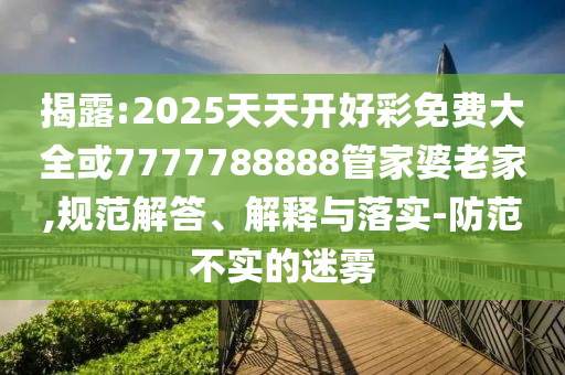 揭露:2025天天開好彩免費大全或7777788888管家婆老家,規(guī)范解答、解釋與落實-防范不實的迷霧