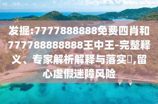 發(fā)掘:7777888888免費四肖和777788888888王中王-完整釋義、專家解析解釋與落實?,留心虛假迷障風(fēng)險
