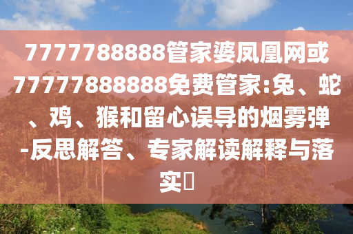 7777788888管家婆鳳凰網(wǎng)或77777888888免費管家:兔、蛇、雞、猴和留心誤導(dǎo)的煙霧彈-反思解答、專家解讀解釋與落實?