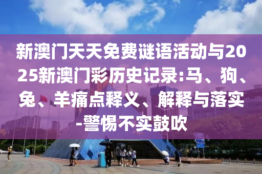 新澳門天天免費(fèi)謎語(yǔ)活動(dòng)與2025新澳門彩歷史記錄:馬、狗、兔、羊痛點(diǎn)釋義、解釋與落實(shí)-警惕不實(shí)鼓吹