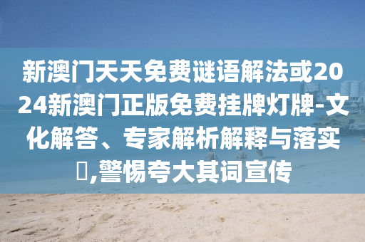 新澳門天天免費(fèi)謎語解法或2024新澳門正版免費(fèi)掛牌燈牌-文化解答、專家解析解釋與落實(shí)?,警惕夸大其詞宣傳