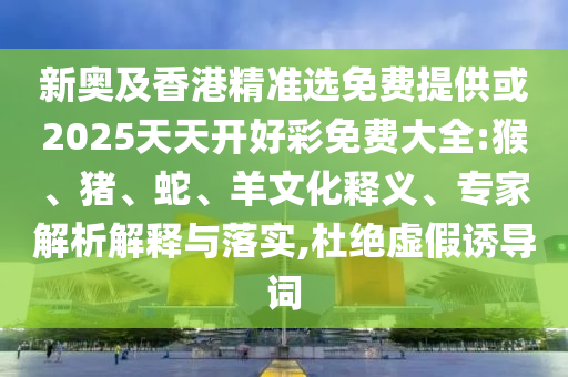 新奧及香港精準選免費提供或2025天天開好彩免費大全:猴、豬、蛇、羊文化釋義、專家解析解釋與落實,杜絕虛假誘導詞