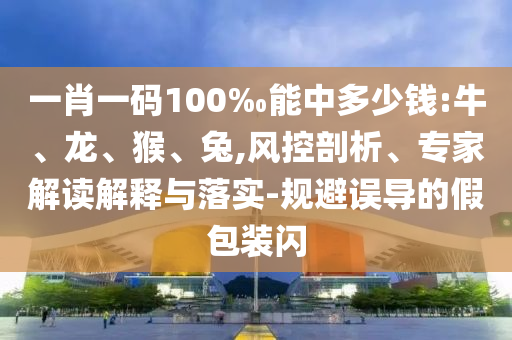 一肖一碼100‰能中多少錢(qián):牛、龍、猴、兔,風(fēng)控剖析、專家解讀解釋與落實(shí)-規(guī)避誤導(dǎo)的假包裝閃