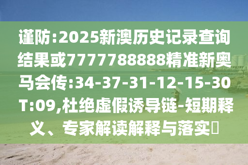 謹防:2025新澳歷史記錄查詢結果或7777788888精準新奧馬會傳:34-37-31-12-15-30 T:09,杜絕虛假誘導鏈-短期釋義、專家解讀解釋與落實?