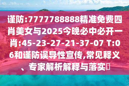 謹(jǐn)防:7777788888精準(zhǔn)免費(fèi)四肖美女與2025今晚必中必開一肖:45-23-27-21-37-07 T:06和謹(jǐn)防誤導(dǎo)性宣傳,常見釋義、專家解析解釋與落實(shí)?