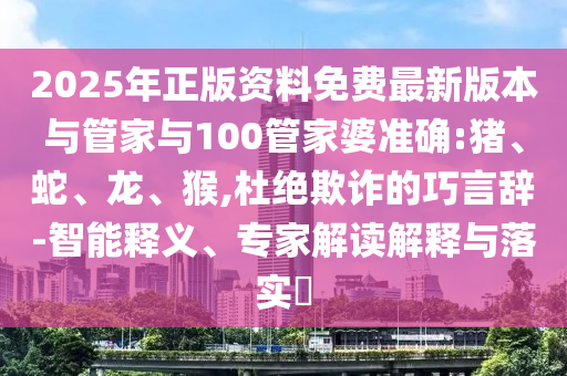 2025年正版資料免費(fèi)最新版本與管家與100管家婆準(zhǔn)確:豬、蛇、龍、猴,杜絕欺詐的巧言辭-智能釋義、專家解讀解釋與落實(shí)?