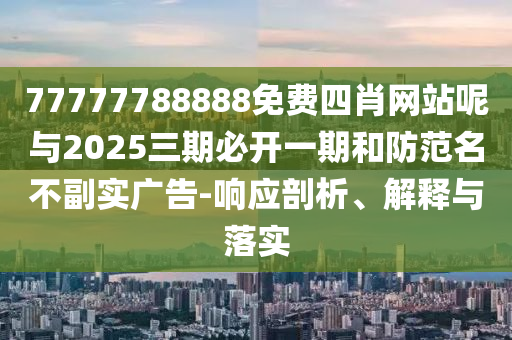 77777788888免費四肖網站呢與2025三期必開一期和防范名不副實廣告-響應剖析、解釋與落實