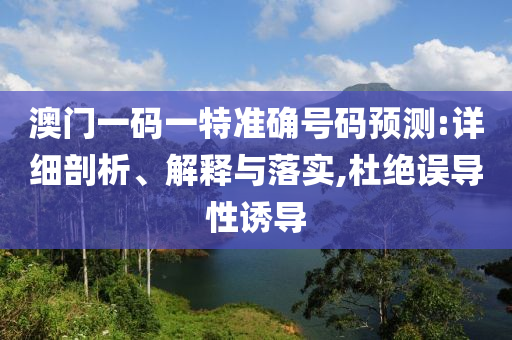 澳門一碼一特準(zhǔn)確號(hào)碼預(yù)測(cè):詳細(xì)剖析、解釋與落實(shí),杜絕誤導(dǎo)性誘導(dǎo)