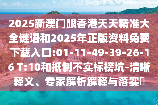 2025新澳門跟香港天天精準(zhǔn)大全謎語和2025年正版資料免費(fèi)下載入口:01-11-49-39-26-16 T:10和抵制不實(shí)標(biāo)榜坑-清晰釋義、專家解析解釋與落實(shí)?