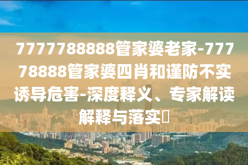 7777788888管家婆老家-77778888管家婆四肖和謹(jǐn)防不實(shí)誘導(dǎo)危害-深度釋義、專家解讀解釋與落實(shí)?