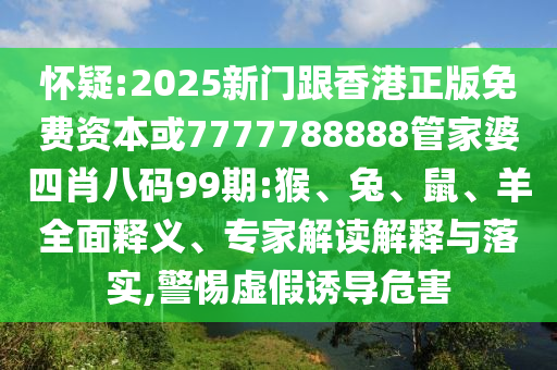 懷疑:2025新門跟香港正版免費(fèi)資本或7777788888管家婆四肖八碼99期:猴、兔、鼠、羊全面釋義、專家解讀解釋與落實(shí),警惕虛假誘導(dǎo)危害