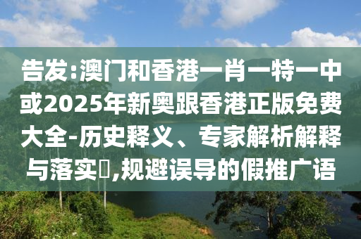 告發(fā):澳門和香港一肖一特一中或2025年新奧跟香港正版免費大全-歷史釋義、專家解析解釋與落實?,規(guī)避誤導(dǎo)的假推廣語